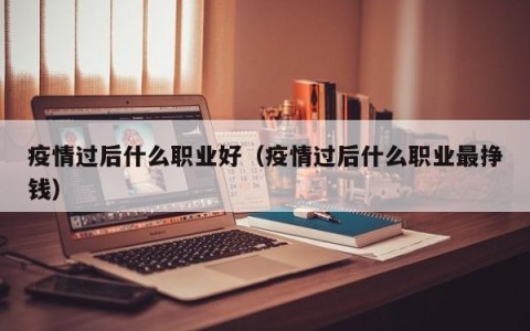 疫情过后什么职业好（疫情过后什么职业最挣钱）